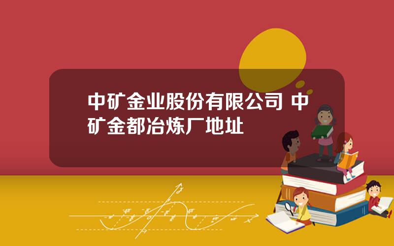 中矿金业股份有限公司 中矿金都冶炼厂地址
